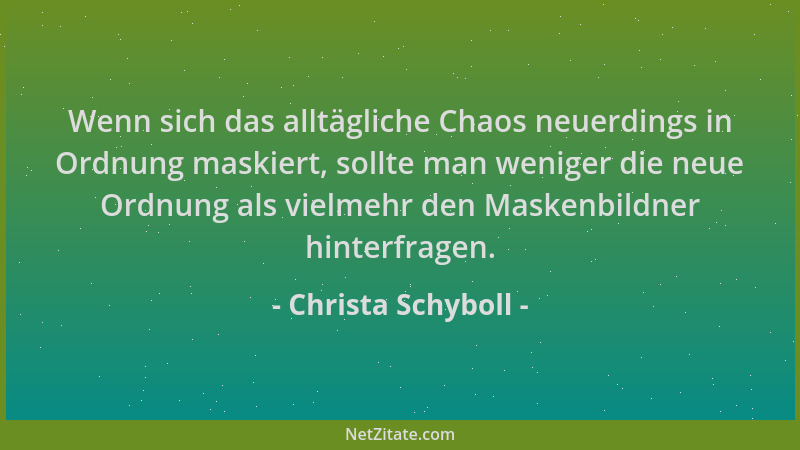 Christa Schyboll - Wenn sich das alltägliche Chaos neuerdings in Ordnung maskiert, sollte man weniger die neue Ordnung als...