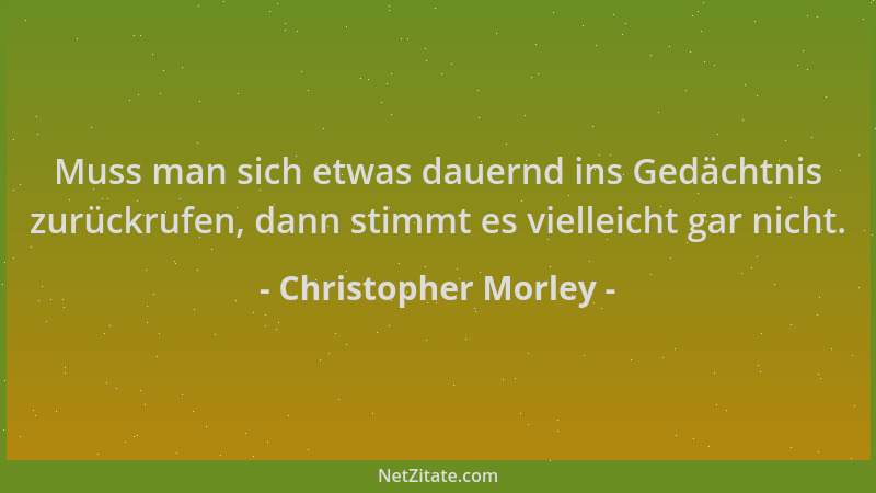 Christopher Morley - Muss man sich etwas dauernd ins Gedächtnis zurückrufen, dann stimmt es vielleicht gar nicht....