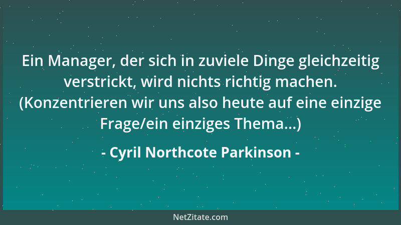 Cyril Northcote Parkinson - Ein Manager, der sich in zuviele Dinge gleichzeitig verstrickt, wird nichts richtig machen. (Ko...