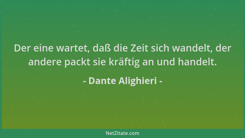 Dante Alighieri - Der eine wartet, daß die Zeit sich wandelt, der andere packt sie kräftig an und handelt....