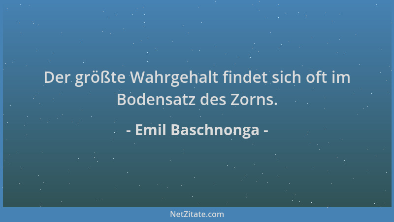 Emil Baschnonga - Der größte Wahrgehalt findet sich oft im Bodensatz des Zorns....