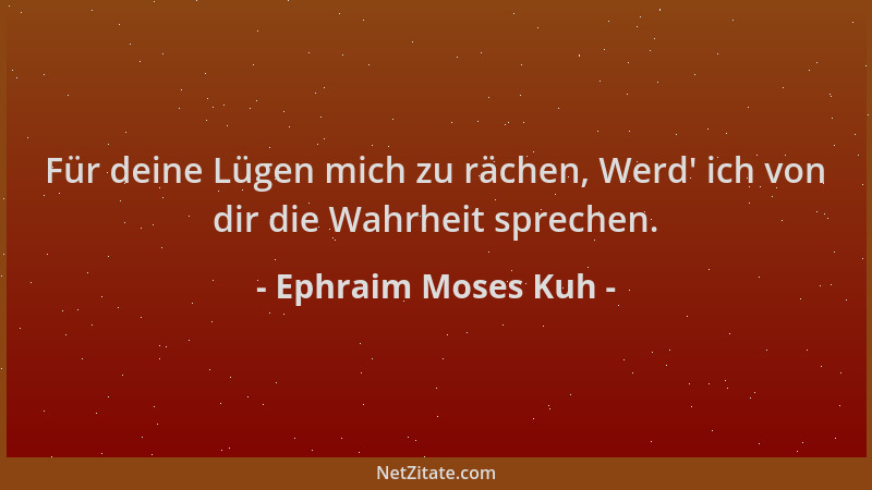 Ephraim Moses Kuh - Für deine Lügen mich zu rächen, Werd ' ich von dir die Wahrheit sprechen....