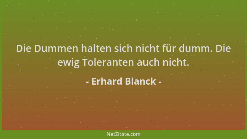 Erhard Blanck - Die Dummen halten sich nicht für dumm. Die ewig Toleranten auch nicht....