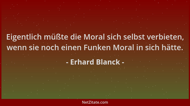 Erhard Blanck - Eigentlich müßte die Moral sich selbst verbieten, wenn sie noch einen Funken Moral in sich hätte....
