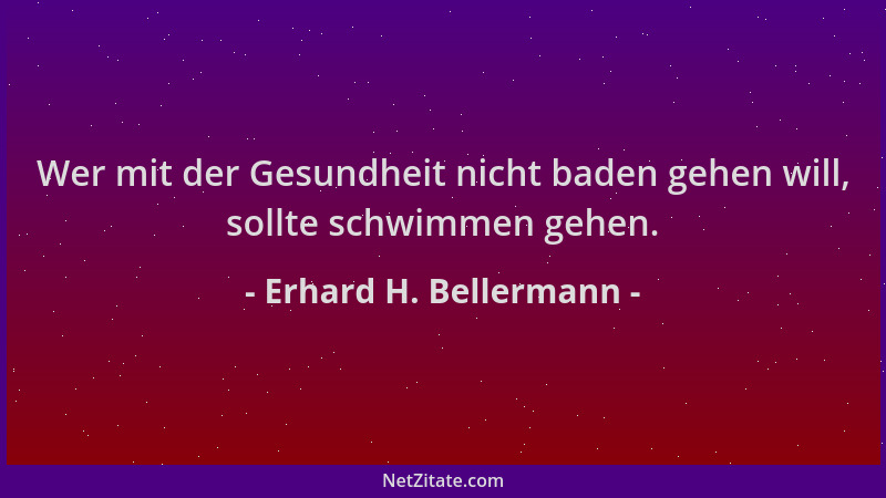 Erhard H. Bellermann - Wer mit der Gesundheit nicht baden gehen will, sollte schwimmen gehen....