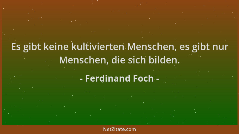 Ferdinand Foch - Es gibt keine kultivierten Menschen, es gibt nur Menschen, die sich bilden....