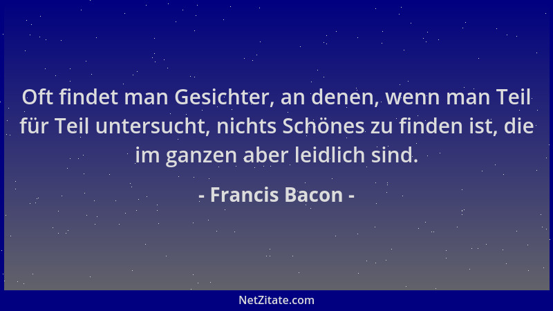 Francis Bacon - Oft findet man Gesichter, an denen, wenn man Teil für Teil untersucht, nichts Schönes zu finden ist, die im...