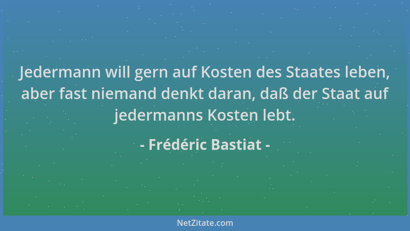 Frédéric Bastiat - Jedermann will gern auf Kosten des Staates leben, aber fast niemand denkt daran, daß der Staat auf jeder...