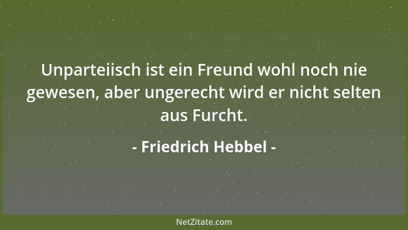 Friedrich Hebbel - Unparteiisch ist ein Freund wohl noch nie gewesen, aber ungerecht wird er nicht selten aus Furcht....