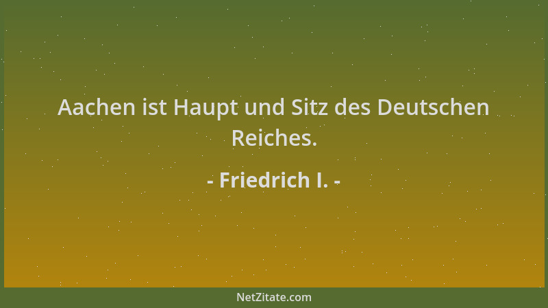 Friedrich I. - Aachen ist Haupt und Sitz des Deutschen Reiches....