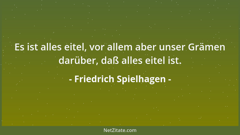 Friedrich Spielhagen - Es ist alles eitel, vor allem aber unser Grämen darüber, daß alles eitel ist....