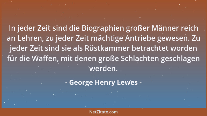 George Henry Lewes - In jeder Zeit sind die Biographien großer Männer reich an Lehren, zu jeder Zeit mächtige Antriebe gewe...