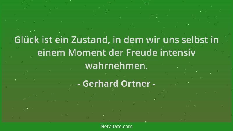 Gerhard Ortner - Glück ist ein Zustand, in dem wir uns selbst in einem Moment der Freude intensiv wahrnehmen....