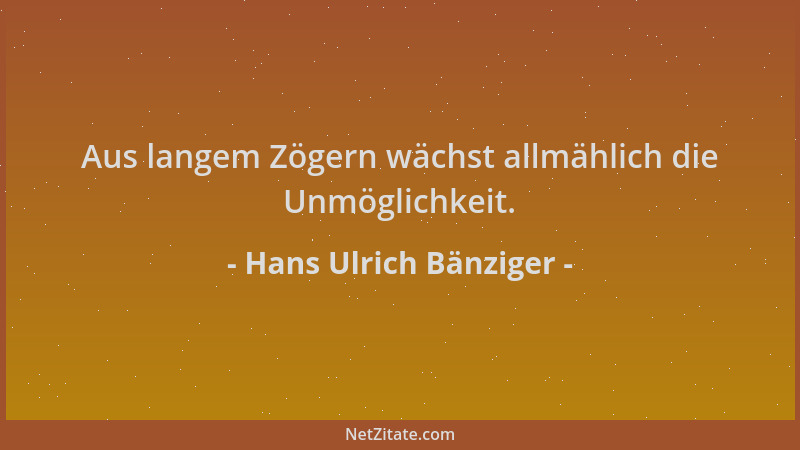 Hans Ulrich Bänziger - Aus langem Zögern wächst allmählich die Unmöglichkeit....