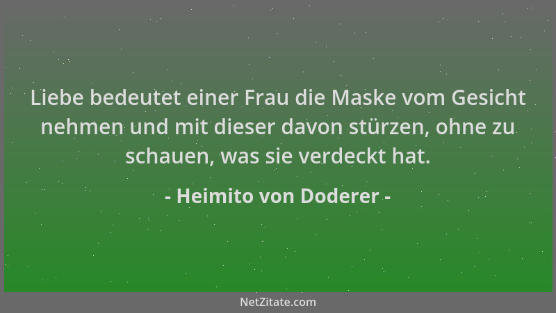 Heimito von Doderer - Liebe bedeutet einer Frau die Maske vom Gesicht nehmen und mit dieser davon stürzen, ohne zu schauen,...