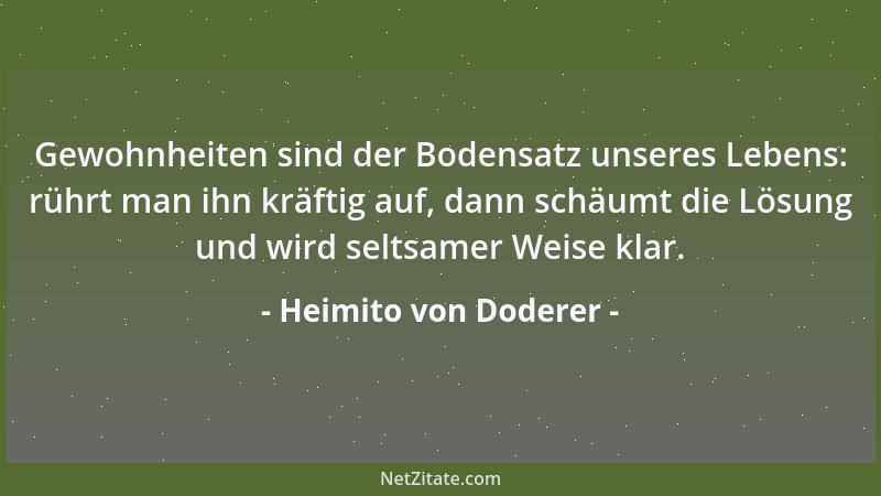 Heimito von Doderer - Gewohnheiten sind der Bodensatz unseres Lebens: rührt man ihn kräftig auf, dann schäumt die Lösung un...