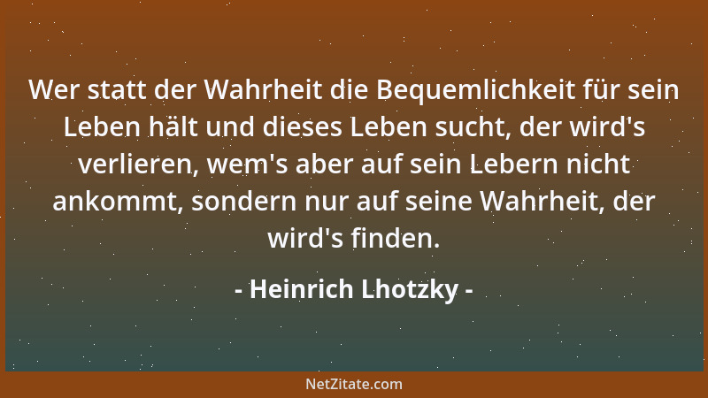 Heinrich Lhotzky - Wer statt der Wahrheit die Bequemlichkeit für sein Leben hält und dieses Leben sucht, der wird 's verlier...