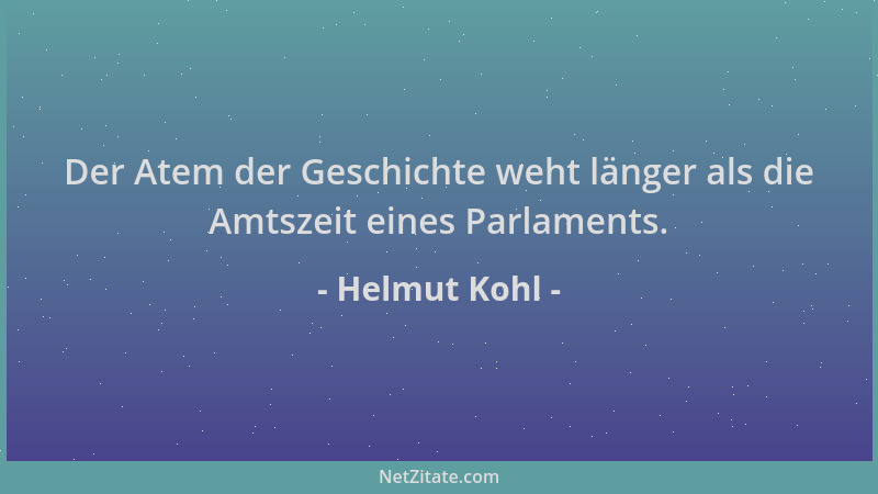 Helmut Kohl - Der Atem der Geschichte weht länger als die Amtszeit eines Parlaments....