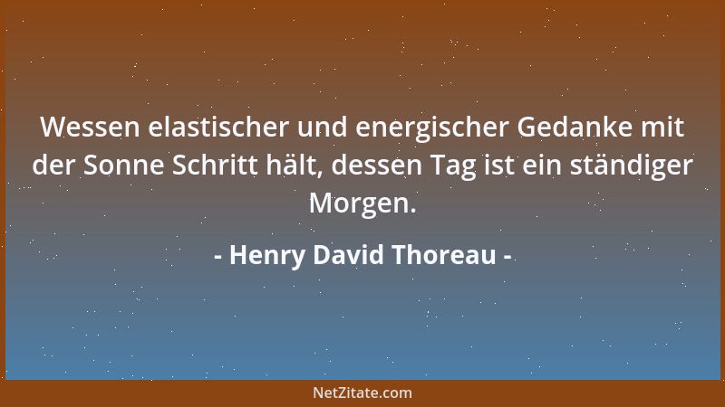 Henry David Thoreau - Wessen elastischer und energischer Gedanke mit der Sonne Schritt hält, dessen Tag ist ein ständiger M...