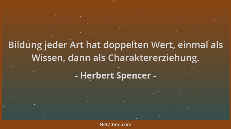 Herbert Spencer - Bildung jeder Art hat doppelten Wert, einmal als Wissen, dann als Charaktererziehung....