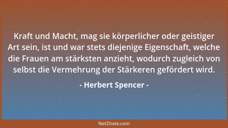 Herbert Spencer - Kraft und Macht, mag sie körperlicher oder geistiger Art sein, ist und war stets diejenige Eigenschaft, w...