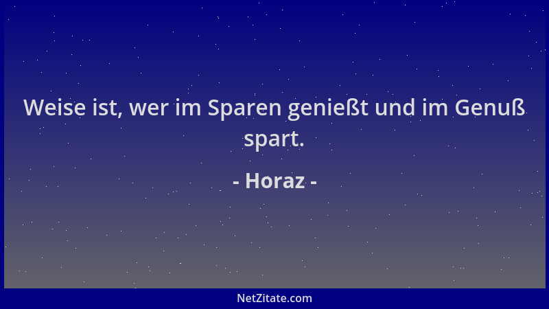 Horaz - Weise ist, wer im Sparen genießt und im Genuß spart....