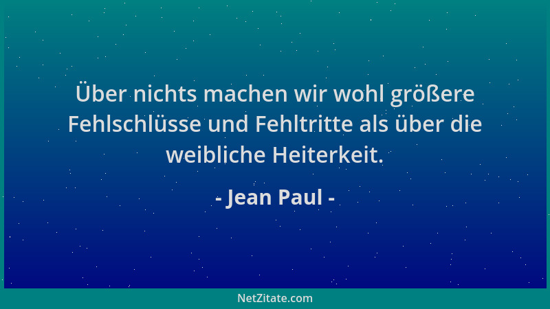 Jean Paul - Über nichts machen wir wohl größere Fehlschlüsse und Fehltritte als über die weibliche Heiterkeit....