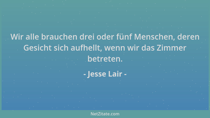 Jesse Lair - Wir alle brauchen drei oder fünf Menschen, deren Gesicht sich aufhellt, wenn wir das Zimmer betreten....