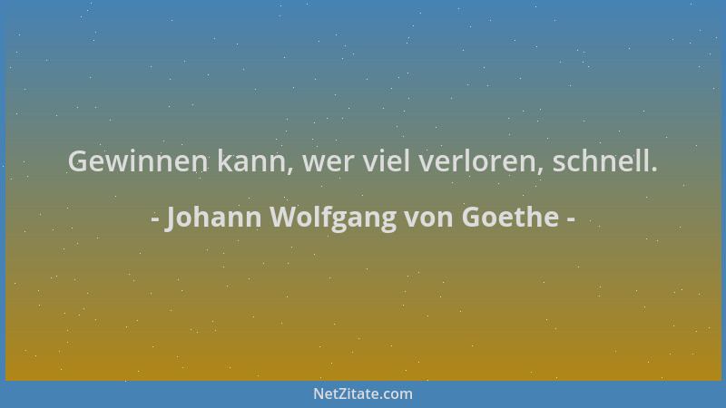 Johann Wolfgang von Goethe - Gewinnen kann, wer viel verloren, schnell....