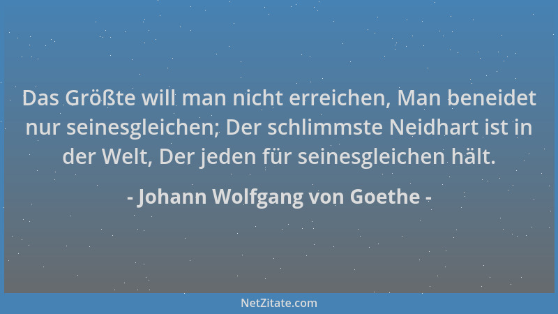 Johann Wolfgang von Goethe - Das Größte will man nicht erreichen, Man beneidet nur seinesgleichen; Der schlimmste Neidhart...
