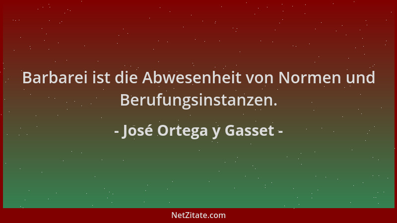 José Ortega y Gasset - Barbarei ist die Abwesenheit von Normen und Berufungsinstanzen....
