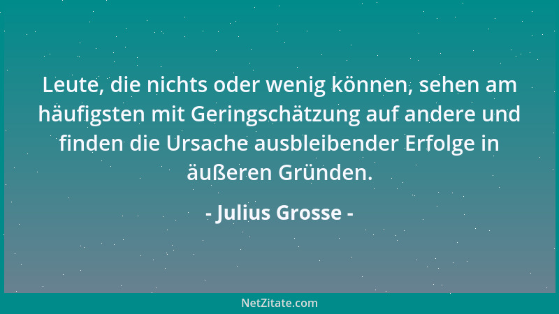 Julius Grosse - Leute, die nichts oder wenig können, sehen am häufigsten mit Geringschätzung auf andere und finden die Ursa...