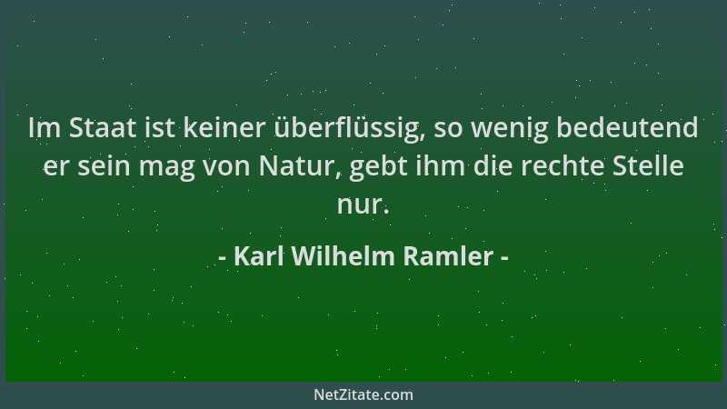 Karl Wilhelm Ramler - Im Staat ist keiner überflüssig, so wenig bedeutend er sein mag von Natur, gebt ihm die rechte Stelle...