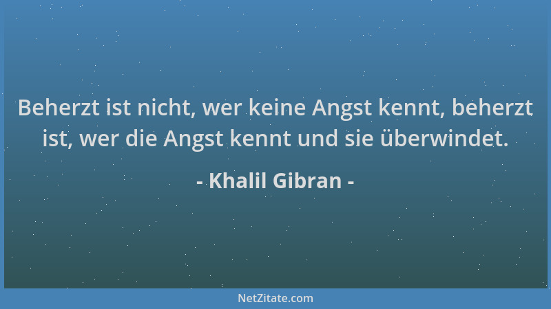 Khalil Gibran - Beherzt ist nicht, wer keine Angst kennt, beherzt ist, wer die Angst kennt und sie überwindet....