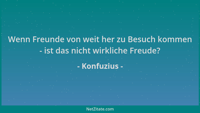 Konfuzius - Wenn Freunde von weit her zu Besuch kommen - ist das nicht wirkliche Freude?...