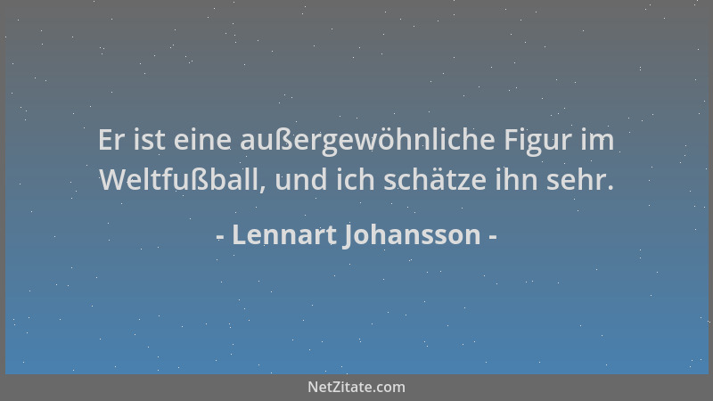 Lennart Johansson - Er ist eine außergewöhnliche Figur im Weltfußball, und ich schätze ihn sehr....