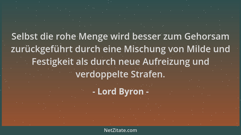 Lord Byron - Selbst die rohe Menge wird besser zum Gehorsam zurückgeführt durch eine Mischung von Milde und Festigkeit als...