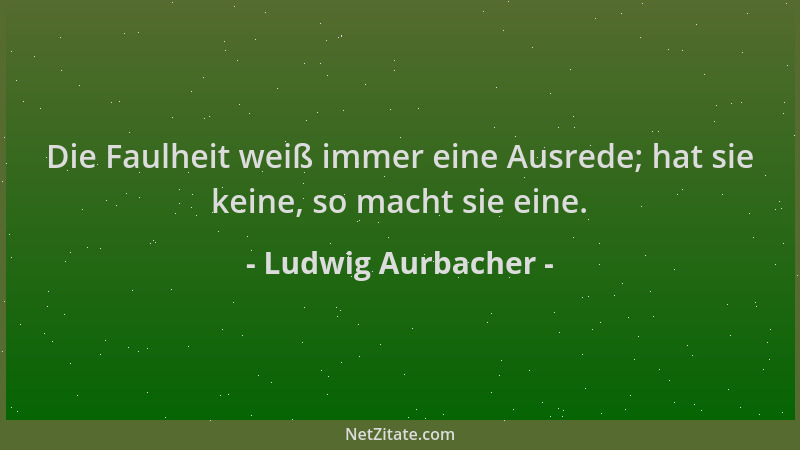Ludwig Aurbacher - Die Faulheit weiß immer eine Ausrede; hat sie keine, so macht sie eine....