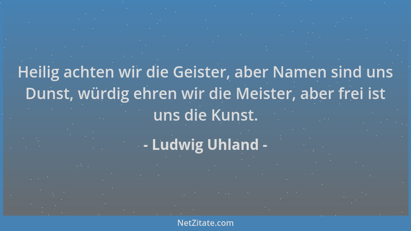 Ludwig Uhland - Heilig achten wir die Geister, aber Namen sind uns Dunst, würdig ehren wir die Meister, aber frei ist uns d...