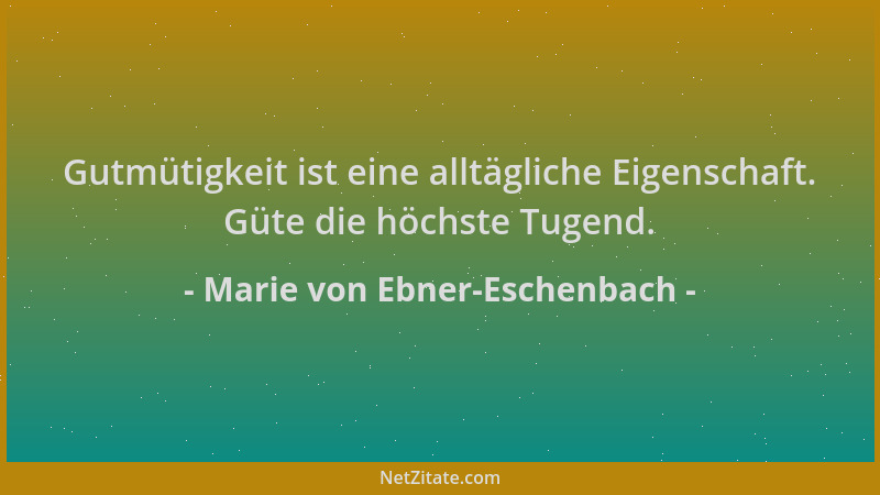 Marie von Ebner-Eschenbach - Gutmütigkeit ist eine alltägliche Eigenschaft. Güte die höchste Tugend....