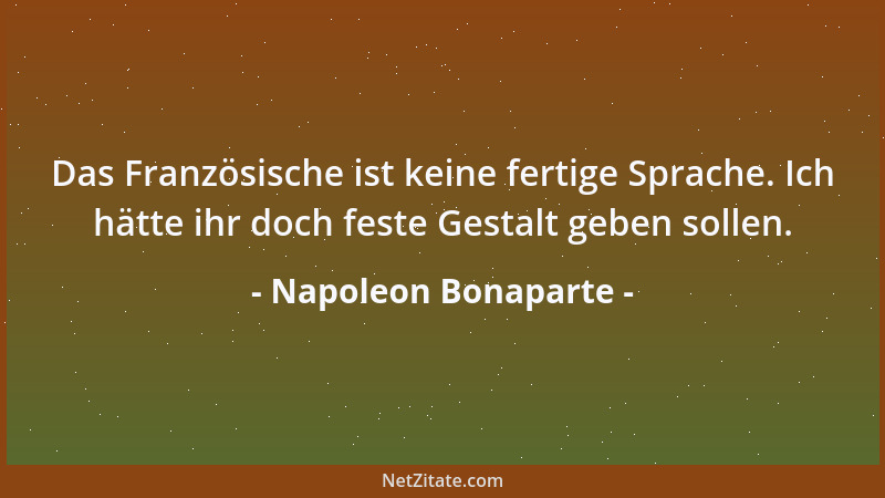 Napoleon Bonaparte - Das Französische ist keine fertige Sprache. Ich hätte ihr doch feste Gestalt geben sollen....