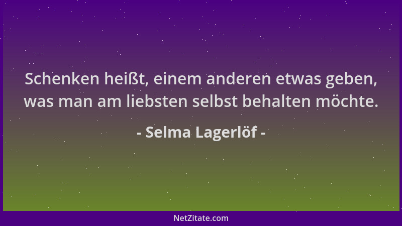 Selma Lagerlöf - Schenken heißt, einem anderen etwas geben, was man am liebsten selbst behalten möchte....