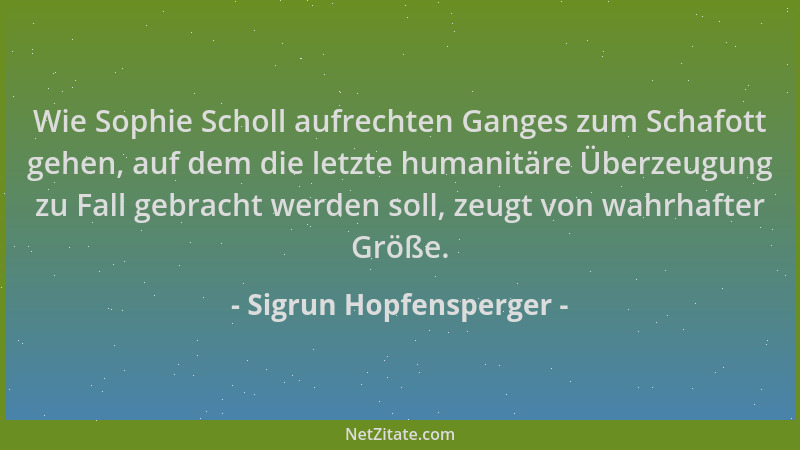 Sigrun Hopfensperger - Wie Sophie Scholl aufrechten Ganges zum Schafott gehen, auf dem die letzte humanitäre Überzeugung zu...