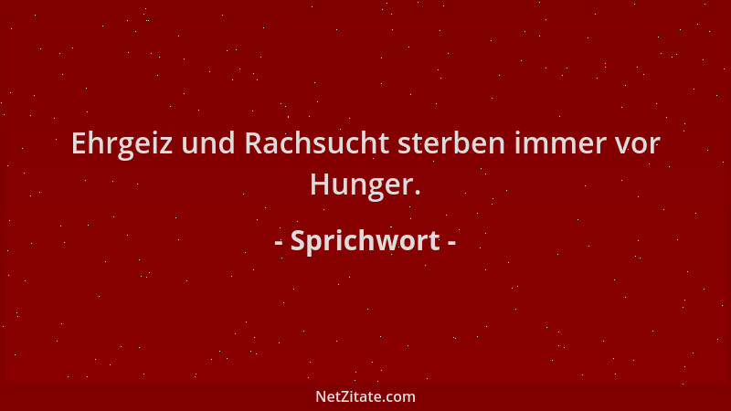 Sprichwort - Ehrgeiz und Rachsucht sterben immer vor Hunger....