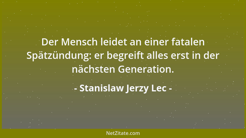Stanislaw Jerzy Lec - Der Mensch leidet an einer fatalen Spätzündung: er begreift alles erst in der nächsten Generation....