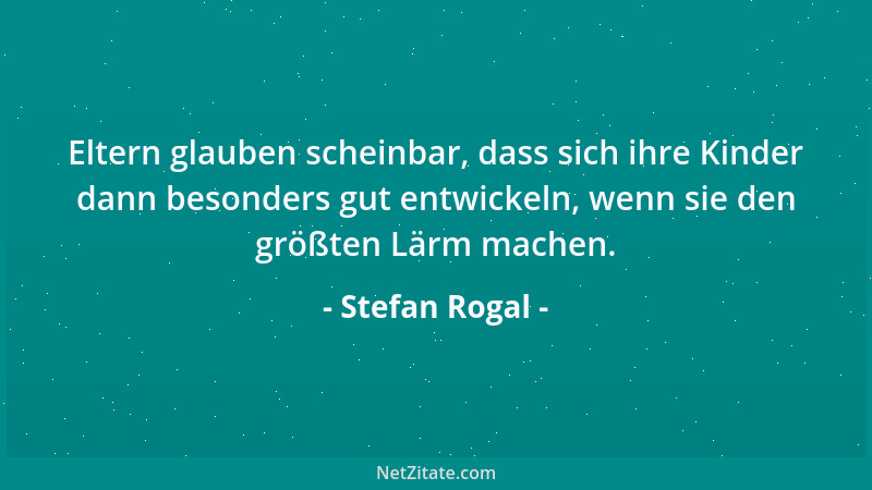 Stefan Rogal - Eltern glauben scheinbar, dass sich ihre Kinder dann besonders gut entwickeln, wenn sie den größten Lärm mac...