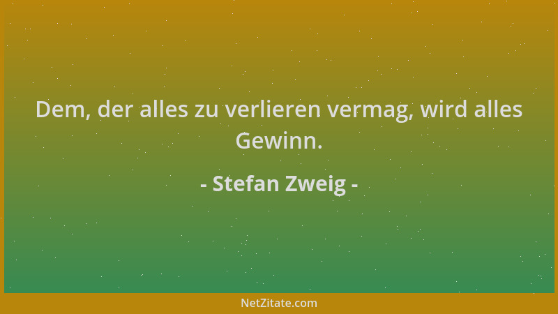 Stefan Zweig - Dem, der alles zu verlieren vermag, wird alles Gewinn....