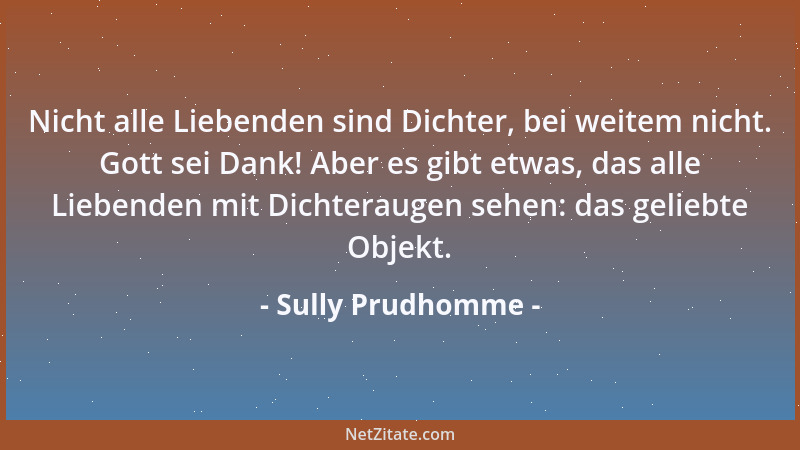 Sully Prudhomme - Nicht alle Liebenden sind Dichter, bei weitem nicht. Gott sei Dank! Aber es gibt etwas, das alle Liebende...