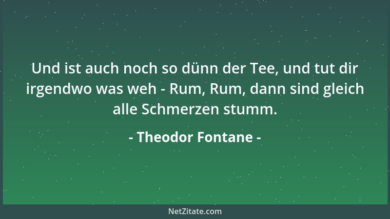 Theodor Fontane - Und ist auch noch so dünn der Tee, und tut dir irgendwo was weh - Rum, Rum, dann sind gleich alle Schmerz...