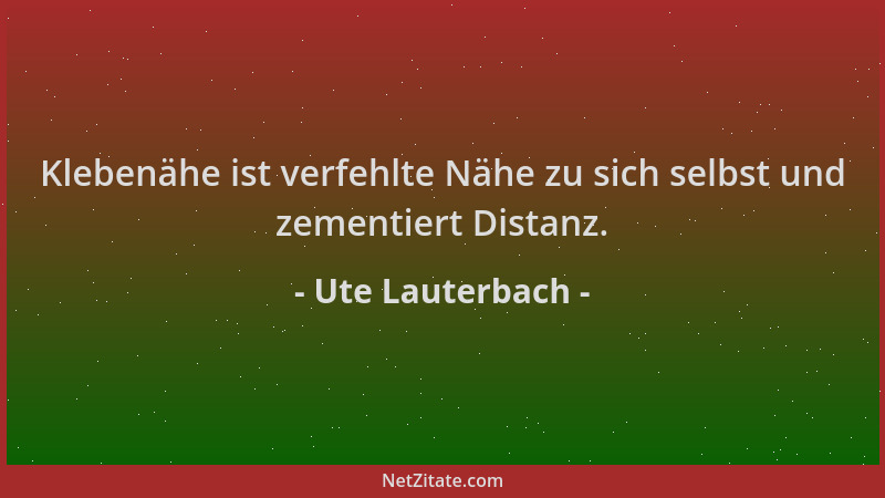 Ute Lauterbach - Klebenähe ist verfehlte Nähe zu sich selbst und zementiert Distanz....